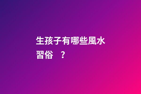 生孩子有哪些風水習俗？